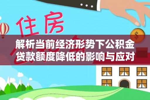 隆阳解析当前经济形势下公积金贷款额度降低的影响与应对策略