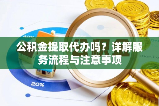 隆阳公积金提取代办吗？详解服务流程与注意事项