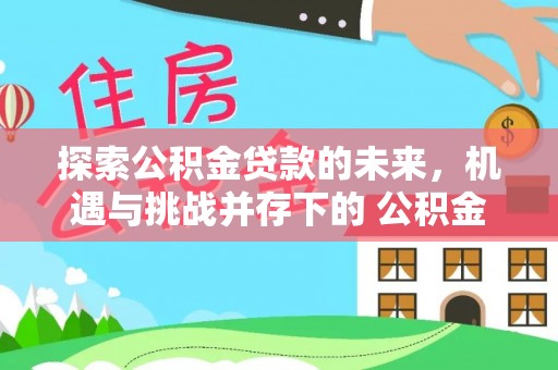 隆阳探索公积金贷款的未来，机遇与挑战并存下的 公积金贷款风险防控