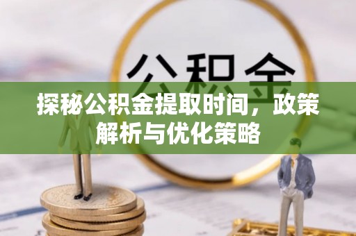 隆阳探秘公积金提取时间，政策解析与优化策略