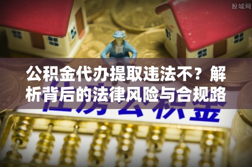 隆阳公积金代办提取违法不？解析背后的法律风险与合规路径