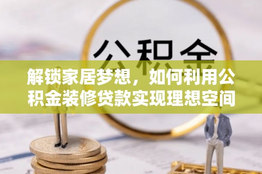 隆阳解锁家居梦想，如何利用公积金装修贷款实现理想空间