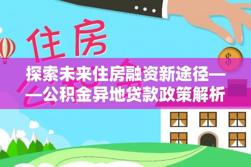 隆阳探索未来住房融资新途径——公积金异地贷款政策解析与实践