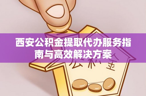 隆阳西安公积金提取代办服务指南与高效解决方案