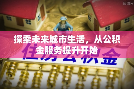 隆阳探索未来城市生活，从公积金服务提升开始