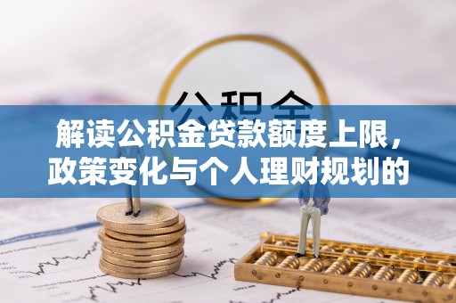 隆阳解读公积金贷款额度上限，政策变化与个人理财规划的影响