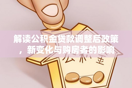 隆阳解读公积金贷款调整后政策，新变化与购房者的影响