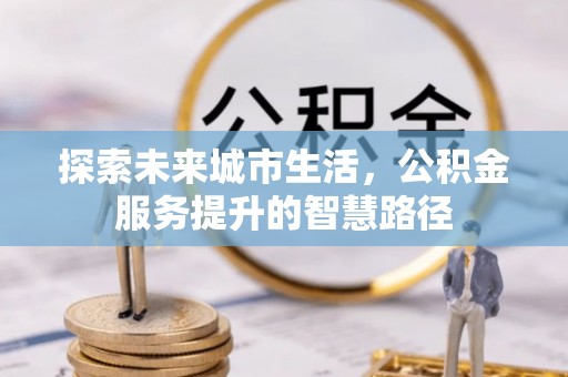 隆阳探索未来城市生活，公积金服务提升的智慧路径