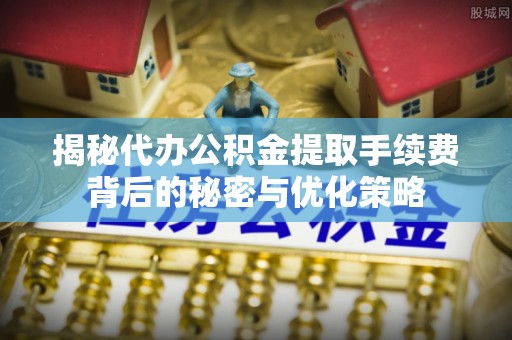 隆阳揭秘代办公积金提取手续费背后的秘密与优化策略