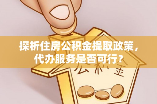 隆阳探析住房公积金提取政策，代办服务是否可行？
