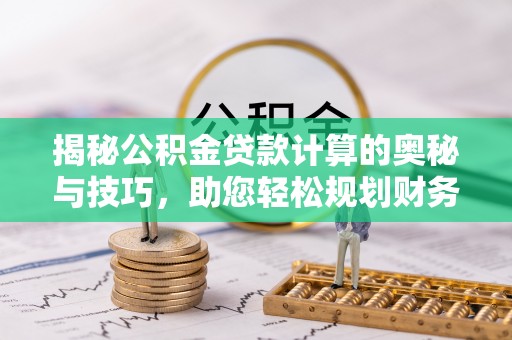 隆阳揭秘公积金贷款计算的奥秘与技巧，助您轻松规划财务未来