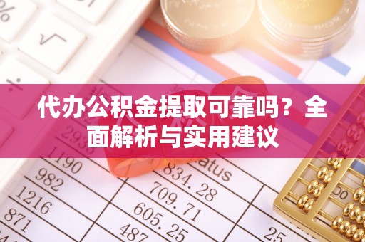 隆阳代办公积金提取可靠吗？全面解析与实用建议