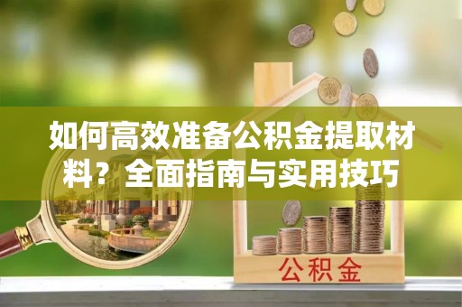 隆阳如何高效准备公积金提取材料？全面指南与实用技巧