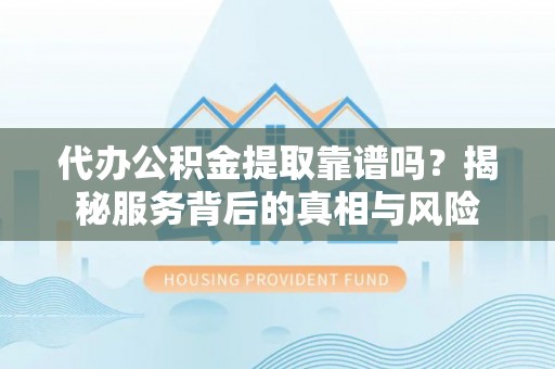 隆阳代办公积金提取靠谱吗？揭秘服务背后的真相与风险