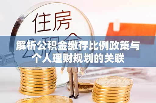隆阳解析公积金缴存比例政策与个人理财规划的关联