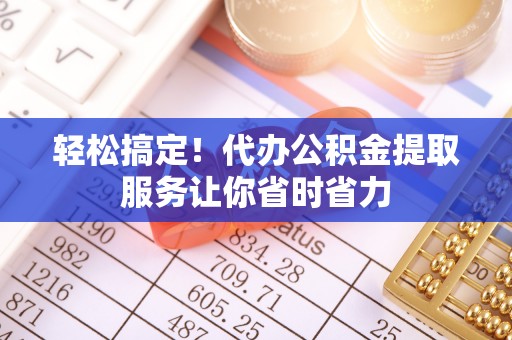 隆阳轻松搞定！代办公积金提取服务让你省时省力