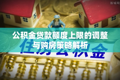 隆阳公积金贷款额度上限的调整与购房策略解析