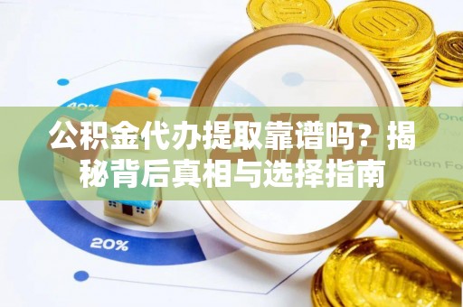 隆阳公积金代办提取靠谱吗？揭秘背后真相与选择指南