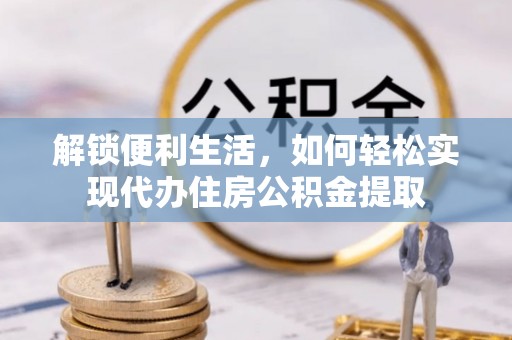 隆阳解锁便利生活，如何轻松实现代办住房公积金提取