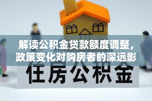 隆阳解读公积金贷款额度调整，政策变化对购房者的深远影响
