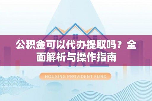 隆阳公积金可以代办提取吗？全面解析与操作指南
