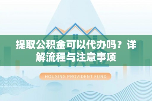 隆阳提取公积金可以代办吗？详解流程与注意事项