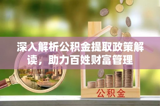 隆阳深入解析公积金提取政策解读，助力百姓财富管理