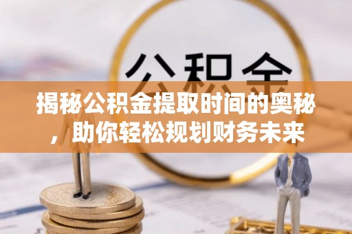 隆阳揭秘公积金提取时间的奥秘，助你轻松规划财务未来