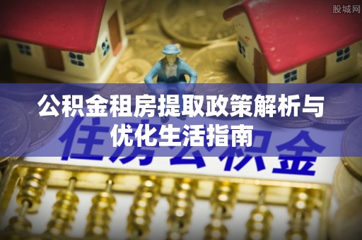 隆阳公积金租房提取政策解析与优化生活指南