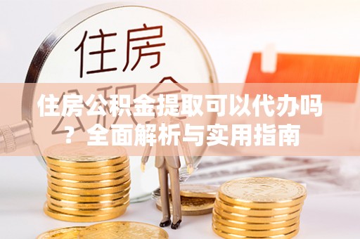 隆阳住房公积金提取可以代办吗？全面解析与实用指南