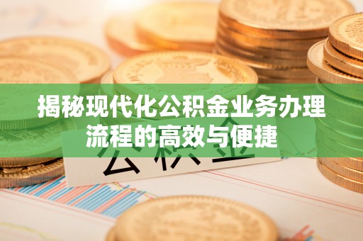 隆阳揭秘现代化公积金业务办理流程的高效与便捷