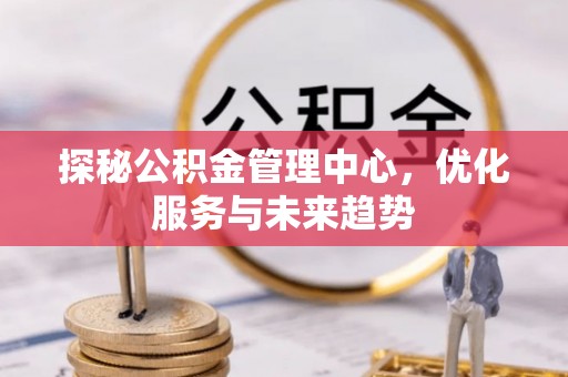 隆阳探秘公积金管理中心，优化服务与未来趋势