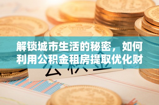 隆阳解锁城市生活的秘密，如何利用公积金租房提取优化财务规划