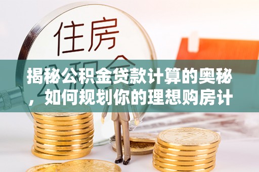 隆阳揭秘公积金贷款计算的奥秘，如何规划你的理想购房计划