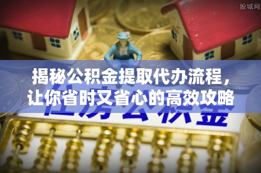 隆阳揭秘公积金提取代办流程，让你省时又省心的高效攻略