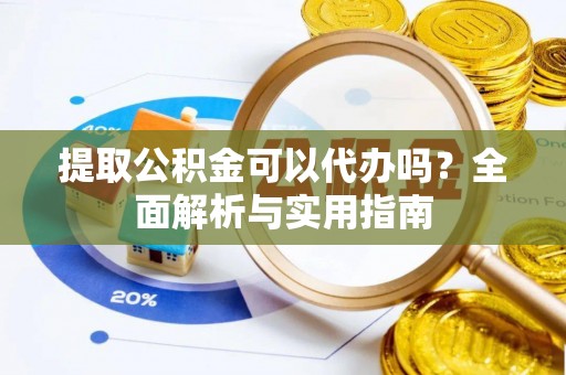 隆阳提取公积金可以代办吗？全面解析与实用指南