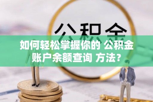 隆阳如何轻松掌握你的 公积金账户余额查询 方法？