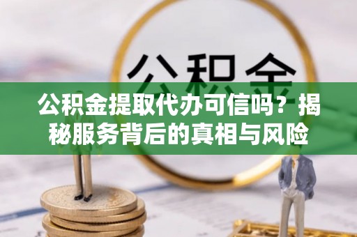 隆阳公积金提取代办可信吗？揭秘服务背后的真相与风险