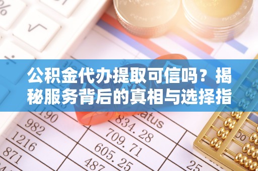 隆阳公积金代办提取可信吗？揭秘服务背后的真相与选择指南