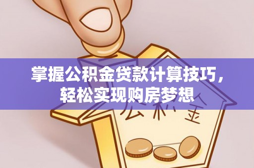 隆阳掌握公积金贷款计算技巧，轻松实现购房梦想