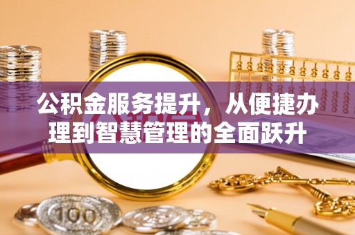 隆阳公积金服务提升，从便捷办理到智慧管理的全面跃升