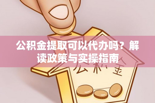隆阳公积金提取可以代办吗？解读政策与实操指南