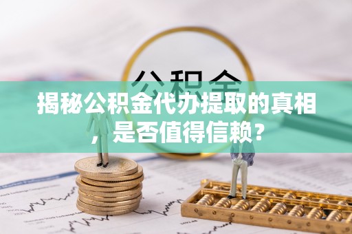 隆阳揭秘公积金代办提取的真相，是否值得信赖？