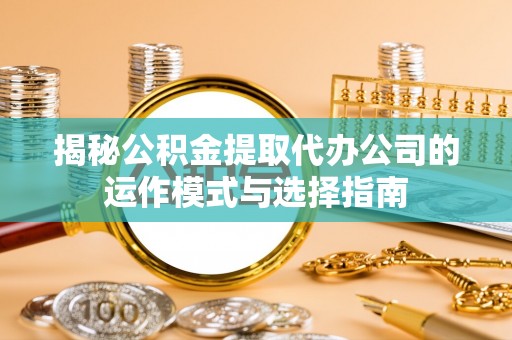 隆阳揭秘公积金提取代办公司的运作模式与选择指南
