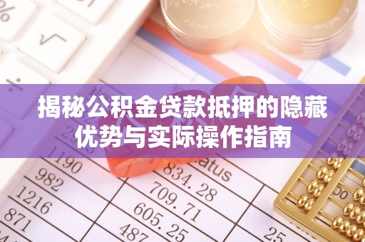 隆阳揭秘公积金贷款抵押的隐藏优势与实际操作指南
