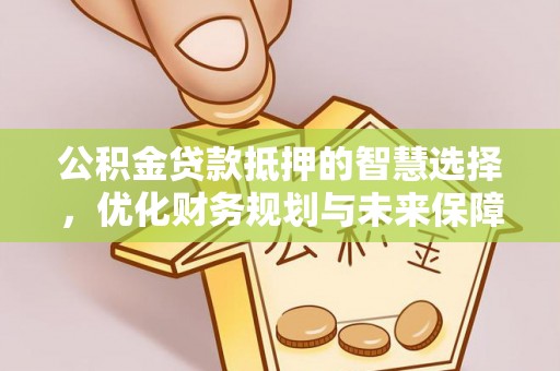 隆阳公积金贷款抵押的智慧选择，优化财务规划与未来保障