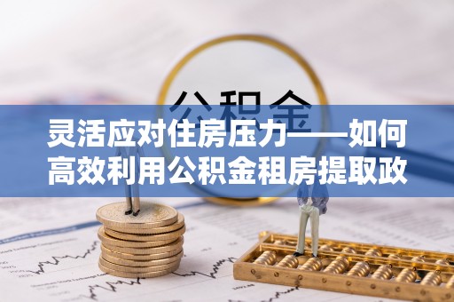 隆阳灵活应对住房压力——如何高效利用公积金租房提取政策