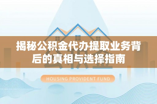 隆阳揭秘公积金代办提取业务背后的真相与选择指南