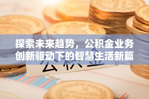 隆阳探索未来趋势，公积金业务创新驱动下的智慧生活新篇章