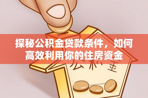 隆阳探秘公积金贷款条件，如何高效利用你的住房资金